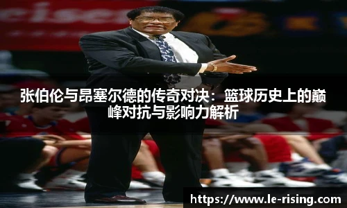 今年会张伯伦与昂塞尔德的传奇对决：篮球历史上的巅峰对抗与影响力解析