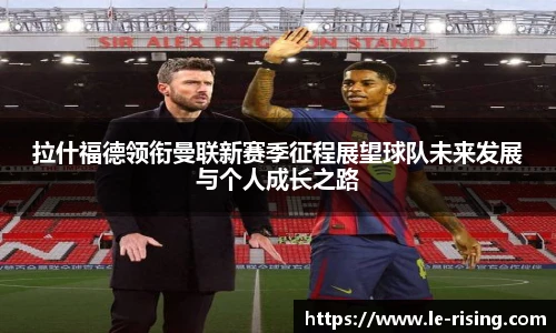 今年会拉什福德领衔曼联新赛季征程展望球队未来发展与个人成长之路