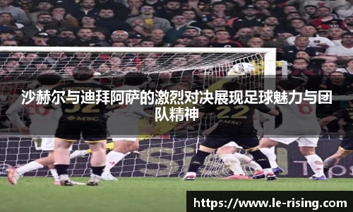 沙赫尔与迪拜阿萨的激烈对决展现足球魅力与团队精神
