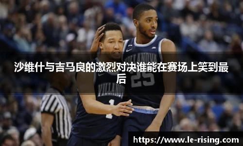 沙维什与吉马良的激烈对决谁能在赛场上笑到最后