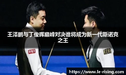 王泽鹏与丁俊晖巅峰对决谁将成为新一代斯诺克之王