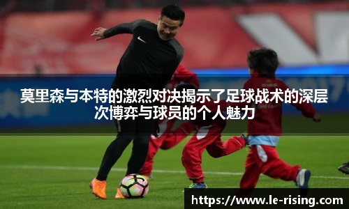 莫里森与本特的激烈对决揭示了足球战术的深层次博弈与球员的个人魅力