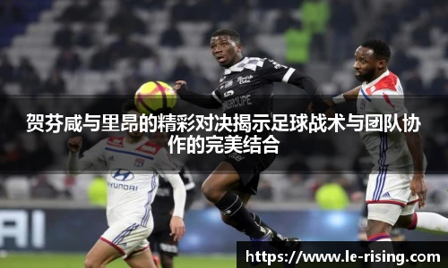贺芬咸与里昂的精彩对决揭示足球战术与团队协作的完美结合