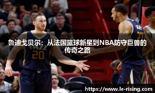 鲁迪戈贝尔：从法国篮球新星到NBA防守巨兽的传奇之路