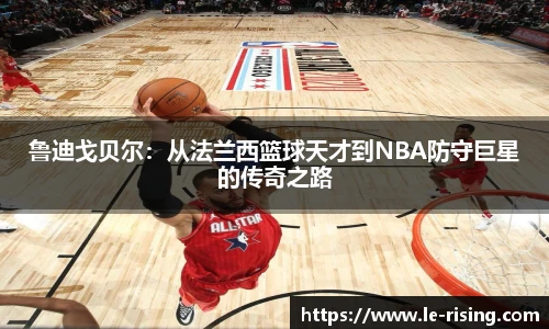 鲁迪戈贝尔：从法兰西篮球天才到NBA防守巨星的传奇之路