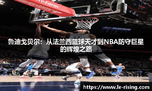 鲁迪戈贝尔：从法兰西篮球天才到NBA防守巨星的辉煌之路