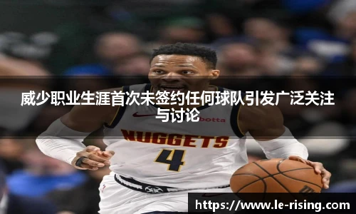 威少职业生涯首次未签约任何球队引发广泛关注与讨论