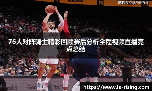 今年会76人对阵骑士精彩回顾赛后分析全程视频直播亮点总结