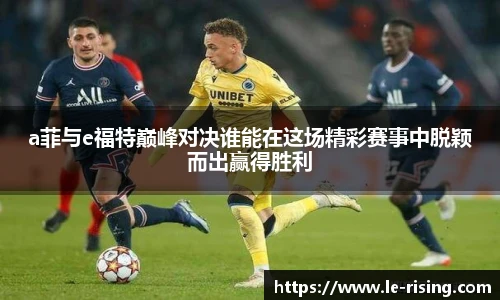 今年会a菲与e福特巅峰对决谁能在这场精彩赛事中脱颖而出赢得胜利