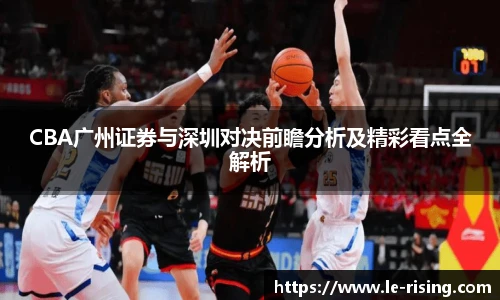 今年会CBA广州证券与深圳对决前瞻分析及精彩看点全解析